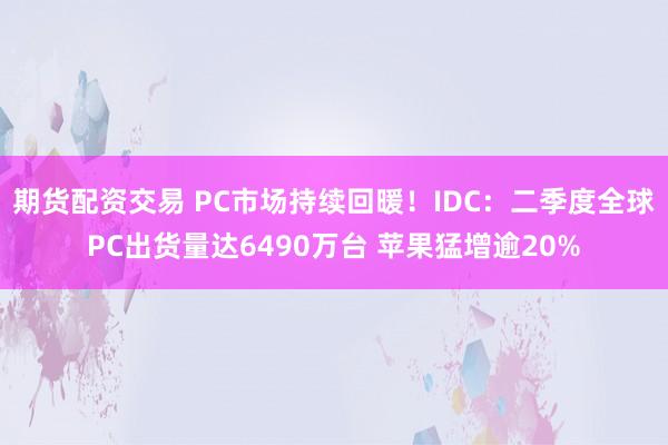 期货配资交易 PC市场持续回暖！IDC：二季度全球PC出货量达6490万台 苹果猛增逾20%