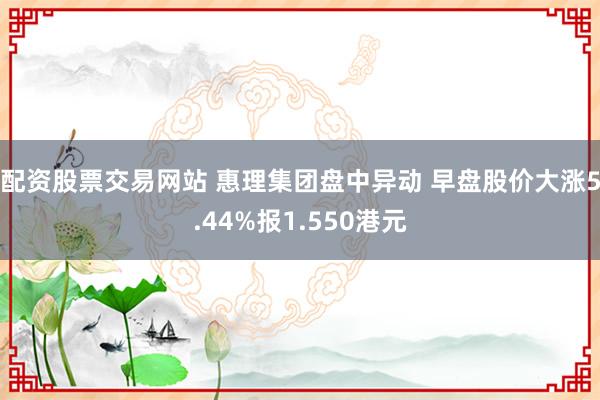 配资股票交易网站 惠理集团盘中异动 早盘股价大涨5.44%报1.550港元