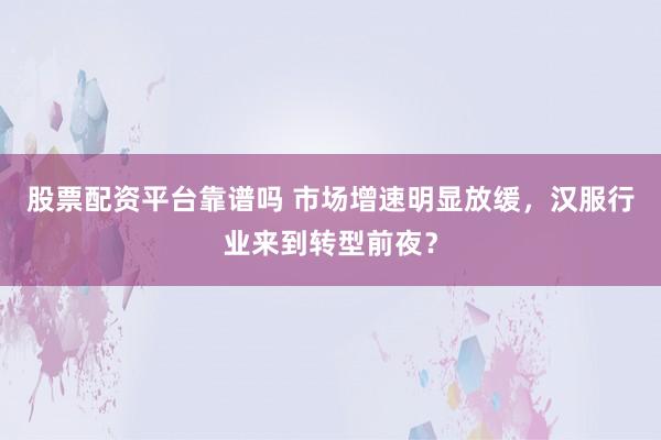 股票配资平台靠谱吗 市场增速明显放缓，汉服行业来到转型前夜？