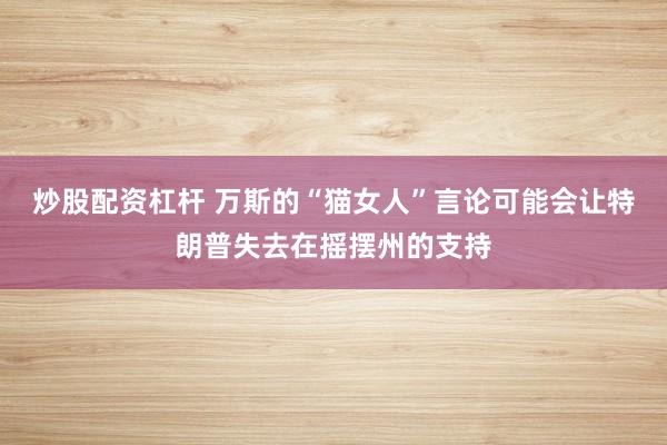 炒股配资杠杆 万斯的“猫女人”言论可能会让特朗普失去在摇摆州的支持