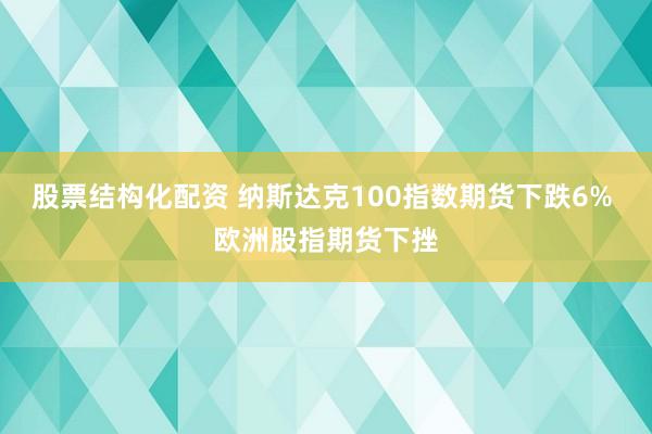 股票结构化配资 纳斯达克100指数期货下跌6% 欧洲股指期货下挫
