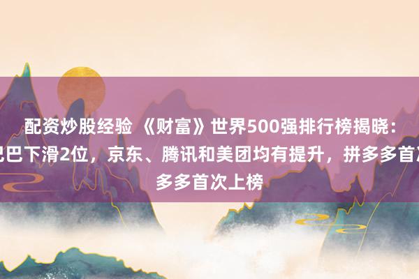 配资炒股经验 《财富》世界500强排行榜揭晓：阿里巴巴下滑2位，京东、腾讯和美团均有提升，拼多多首次上榜