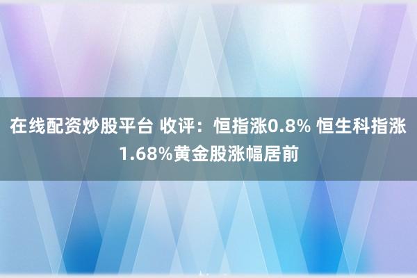 在线配资炒股平台 收评：恒指涨0.8% 恒生科指涨1.68%黄金股涨幅居前