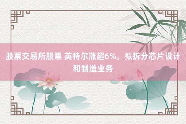 股票交易所股票 英特尔涨超6%，拟拆分芯片设计和制造业务
