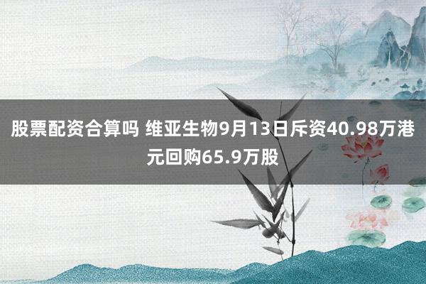 股票配资合算吗 维亚生物9月13日斥资40.98万港元回购65.9万股