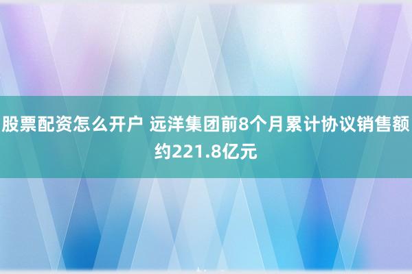 股票配资怎么开户 远洋集团前8个月累计协议销售额约221.8亿元