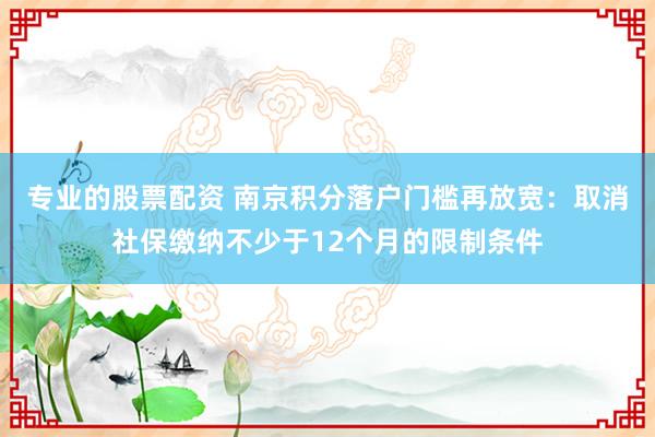 专业的股票配资 南京积分落户门槛再放宽：取消社保缴纳不少于12个月的限制条件