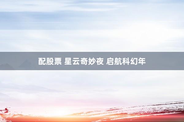 配股票 星云奇妙夜 启航科幻年
