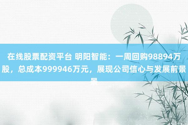 在线股票配资平台 明阳智能：一周回购98894万股，总成本999946万元，展现公司信心与发展前景