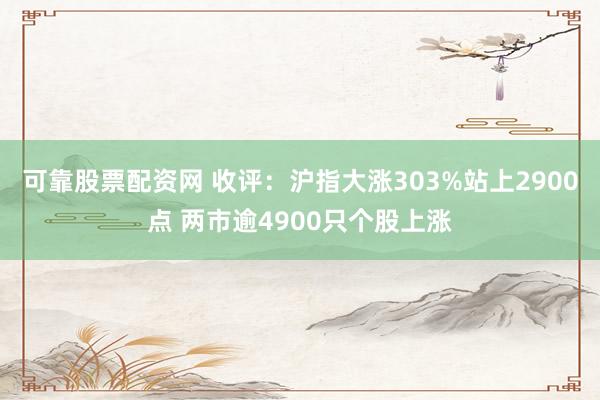可靠股票配资网 收评：沪指大涨303%站上2900点 两市逾4900只个股上涨