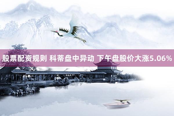 股票配资规则 科蒂盘中异动 下午盘股价大涨5.06%