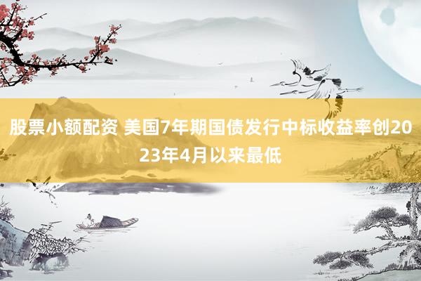 股票小额配资 美国7年期国债发行中标收益率创2023年4月以来最低