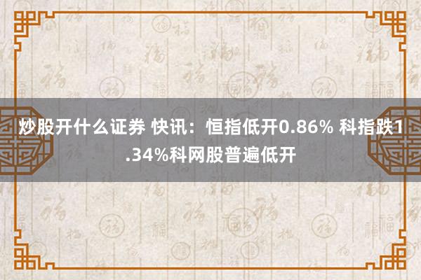 炒股开什么证券 快讯：恒指低开0.86% 科指跌1.34%科网股普遍低开