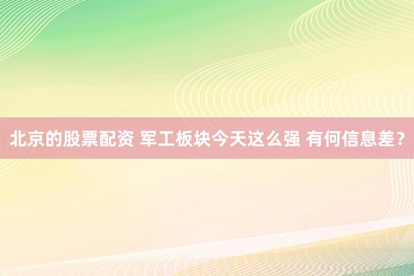 北京的股票配资 军工板块今天这么强 有何信息差？