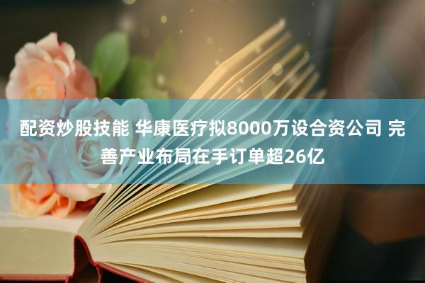配资炒股技能 华康医疗拟8000万设合资公司 完善产业布局在手订单超26亿