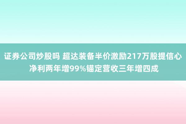 证券公司炒股吗 超达装备半价激励217万股提信心 净利两年增99%锚定营收三年增四成