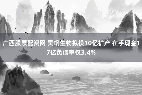 广西股票配资网 昊帆生物拟投10亿扩产 在手现金17亿负债率仅3.4%