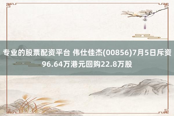 专业的股票配资平台 伟仕佳杰(00856)7月5日斥资96.64万港元回购22.8万股