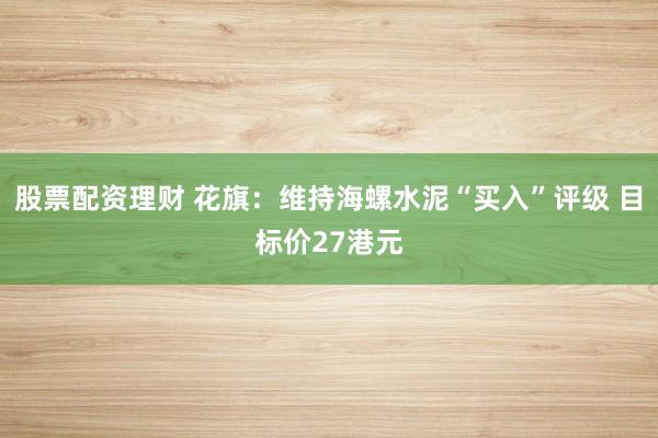 股票配资理财 花旗：维持海螺水泥“买入”评级 目标价27港元