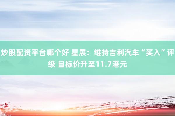 炒股配资平台哪个好 星展：维持吉利汽车“买入”评级 目标价升至11.7港元