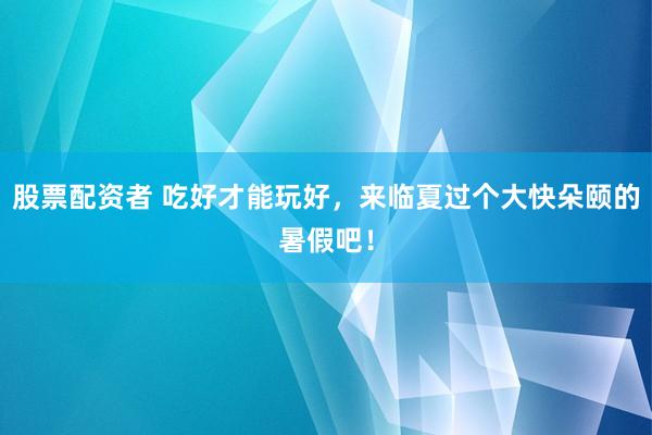 股票配资者 吃好才能玩好，来临夏过个大快朵颐的暑假吧！
