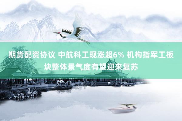 期货配资协议 中航科工现涨超6% 机构指军工板块整体景气度有望迎来复苏