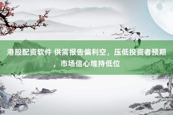 港股配资软件 供需报告偏利空，压低投资者预期，市场信心维持低位