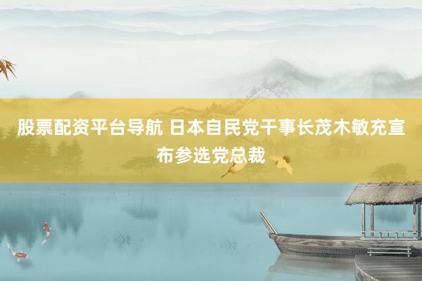 股票配资平台导航 日本自民党干事长茂木敏充宣布参选党总裁