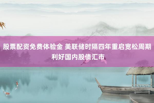 股票配资免费体验金 美联储时隔四年重启宽松周期 利好国内股债汇市