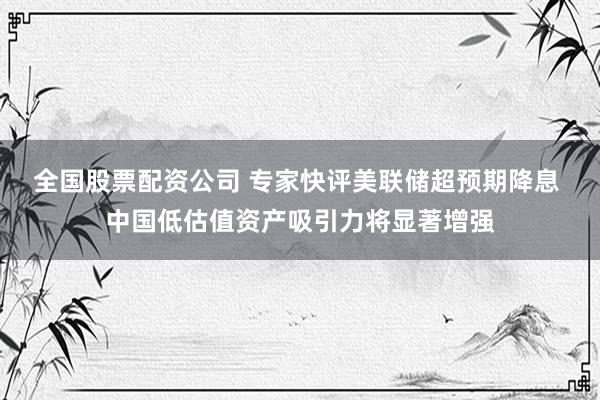 全国股票配资公司 专家快评美联储超预期降息 中国低估值资产吸引力将显著增强