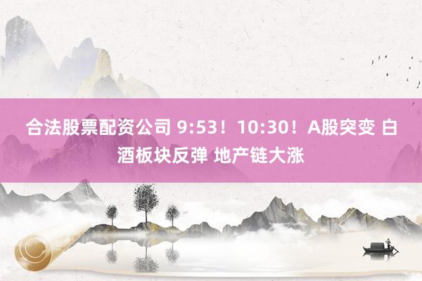 合法股票配资公司 9:53！10:30！A股突变 白酒板块反弹 地产链大涨