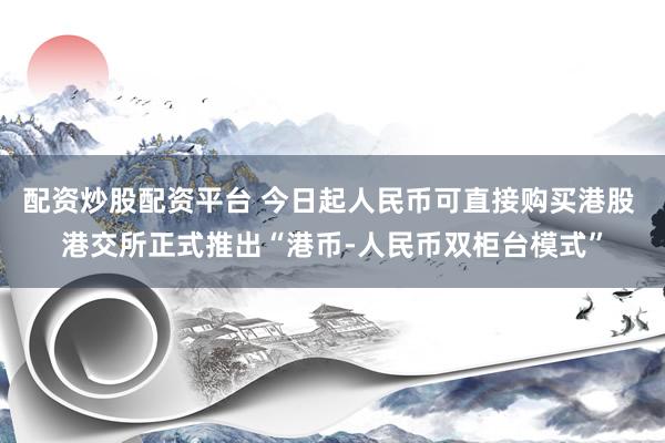 配资炒股配资平台 今日起人民币可直接购买港股 港交所正式推出“港币-人民币双柜台模式”