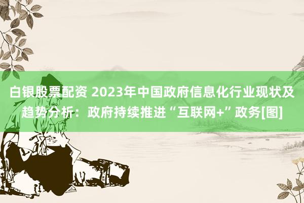 白银股票配资 2023年中国政府信息化行业现状及趋势分析：政府持续推进“互联网+”政务[图]