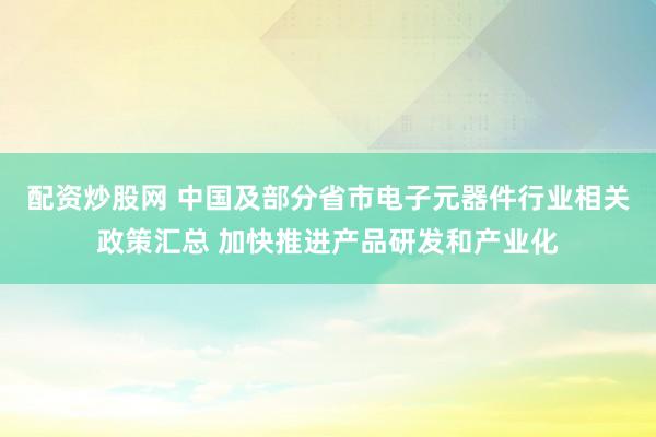 配资炒股网 中国及部分省市电子元器件行业相关政策汇总 加快推进产品研发和产业化