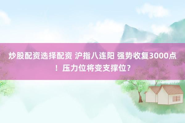 炒股配资选择配资 沪指八连阳 强势收复3000点！压力位将变支撑位？