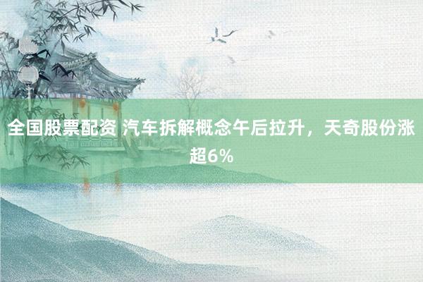 全国股票配资 汽车拆解概念午后拉升，天奇股份涨超6%