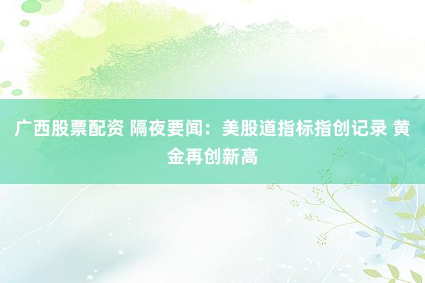 广西股票配资 隔夜要闻：美股道指标指创记录 黄金再创新高