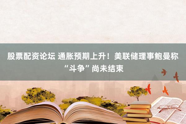 股票配资论坛 通胀预期上升！美联储理事鲍曼称“斗争”尚未结束