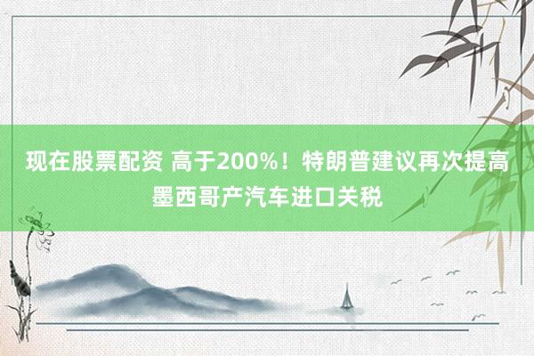 现在股票配资 高于200%！特朗普建议再次提高墨西哥产汽车进口关税