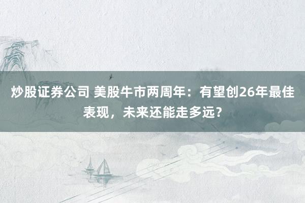 炒股证券公司 美股牛市两周年：有望创26年最佳表现，未来还能走多远？