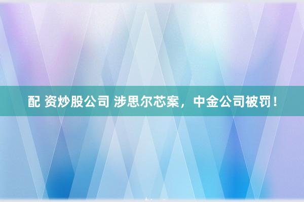 配 资炒股公司 涉思尔芯案，中金公司被罚！