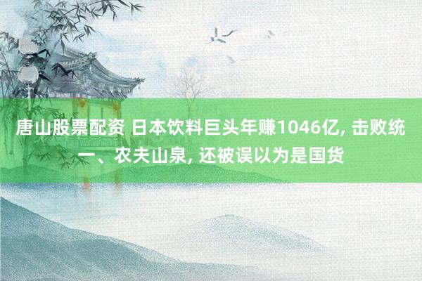 唐山股票配资 日本饮料巨头年赚1046亿, 击败统一、农夫山泉, 还被误以为是国货