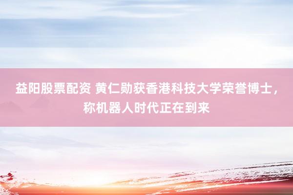 益阳股票配资 黄仁勋获香港科技大学荣誉博士，称机器人时代正在到来