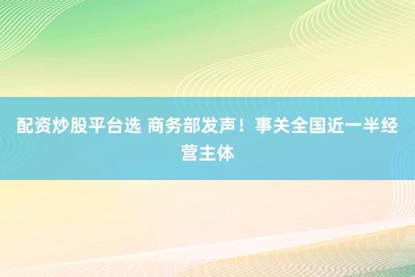 配资炒股平台选 商务部发声！事关全国近一半经营主体