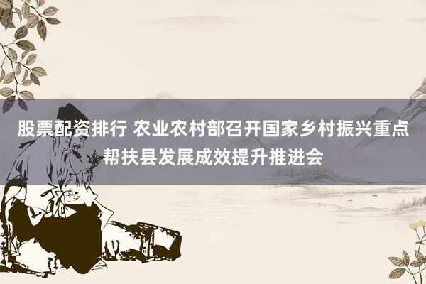 股票配资排行 农业农村部召开国家乡村振兴重点帮扶县发展成效提升推进会
