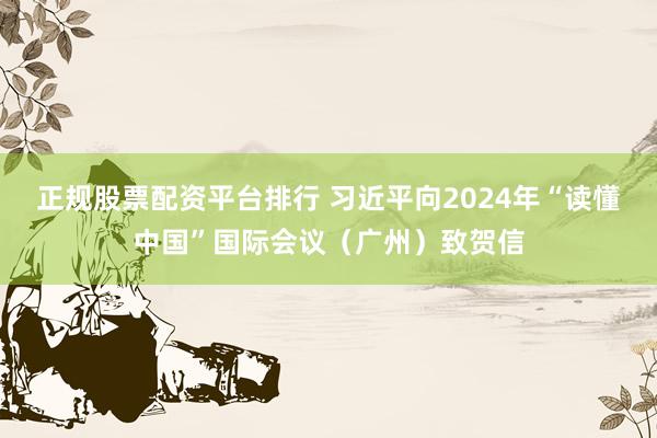 正规股票配资平台排行 习近平向2024年“读懂中国”国际会议（广州）致贺信