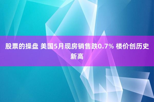 股票的操盘 美国5月现房销售跌0.7% 楼价创历史新高