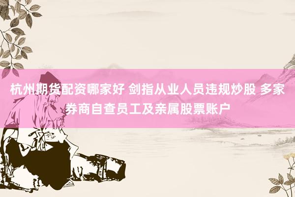 杭州期货配资哪家好 剑指从业人员违规炒股 多家券商自查员工及亲属股票账户