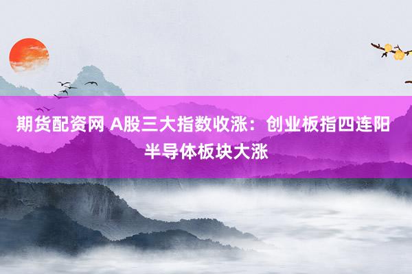 期货配资网 A股三大指数收涨：创业板指四连阳 半导体板块大涨