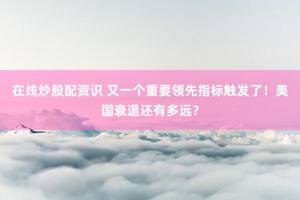 在线炒股配资识 又一个重要领先指标触发了！美国衰退还有多远？